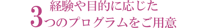 経験や目的に応じた3つのプログラムをご用意